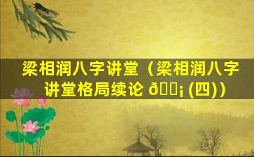 梁相润八字讲堂（梁相润八字讲堂格局续论 🐡 (四)）